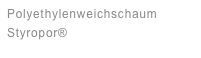 Polyethylenweichschaum 
Styropor®